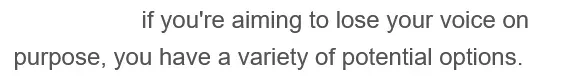 if you're aiming to lose your voice on purpose, you have a variety of potential options