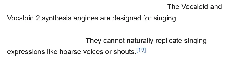 The Vocaloid and Vocaloid 2 synthesis engines are designed for singing... They cannot naturally replicate singing expressions like hoarse voices or shouts